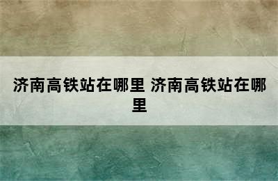 济南高铁站在哪里 济南高铁站在哪里